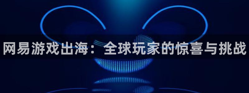 辉达娱乐官网登录：网易游戏出海：全球玩家的惊喜与挑战
