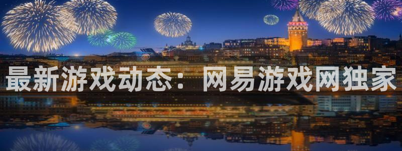 辉达娱乐app：最新游戏动态：网易游戏网独家