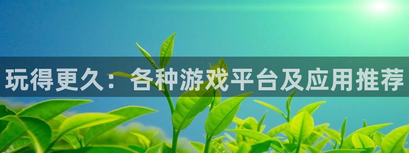 辉达娱乐平台官网客服电话：玩得更久：各种游戏平台及应用推荐