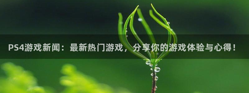 辉达娱乐平台登录入口：PS4游戏新闻：最新热门游戏，分享你的